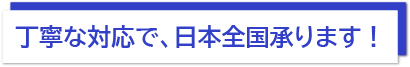 丁寧な対応で、日本全国承ります！